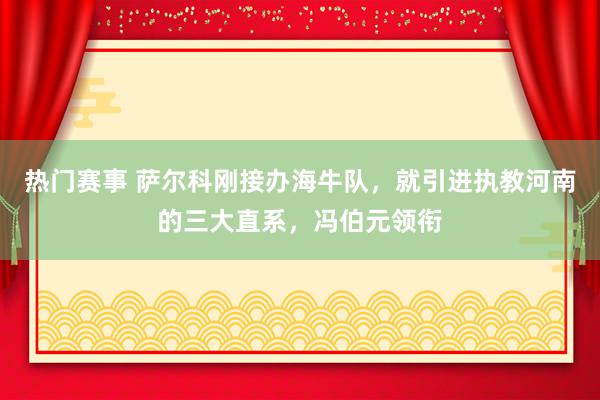 热门赛事 萨尔科刚接办海牛队，就引进执教河南的三大直系，冯伯元领衔