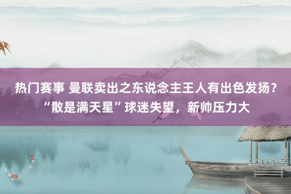 热门赛事 曼联卖出之东说念主王人有出色发扬？“散是满天星”球迷失望，新帅压力大