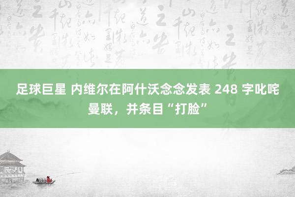 足球巨星 内维尔在阿什沃念念发表 248 字叱咤曼联，并条目“打脸”