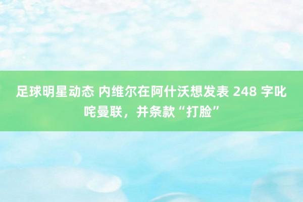 足球明星动态 内维尔在阿什沃想发表 248 字叱咤曼联，并条款“打脸”