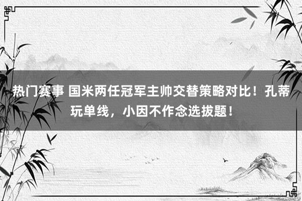 热门赛事 国米两任冠军主帅交替策略对比！孔蒂玩单线，小因不作念选拔题！