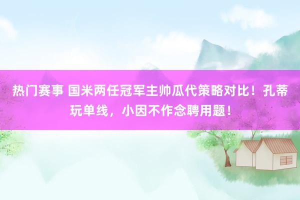 热门赛事 国米两任冠军主帅瓜代策略对比！孔蒂玩单线，小因不作念聘用题！