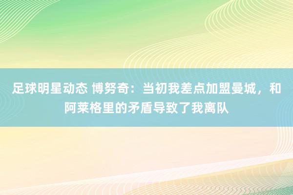 足球明星动态 博努奇：当初我差点加盟曼城，和阿莱格里的矛盾导致了我离队