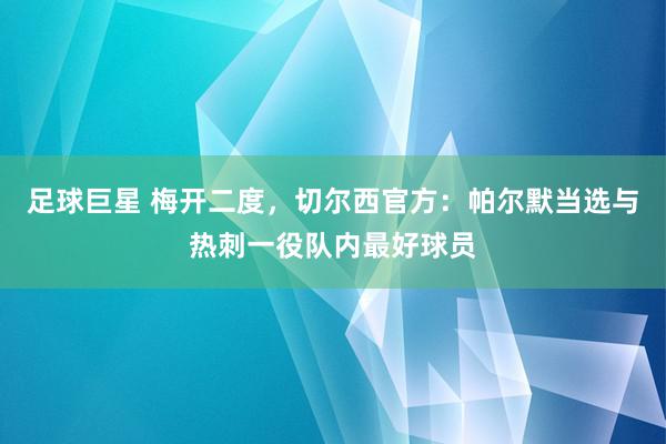 足球巨星 梅开二度，切尔西官方：帕尔默当选与热刺一役队内最好球员