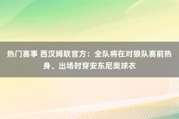 热门赛事 西汉姆联官方：全队将在对狼队赛前热身、出场时穿安东尼奥球衣