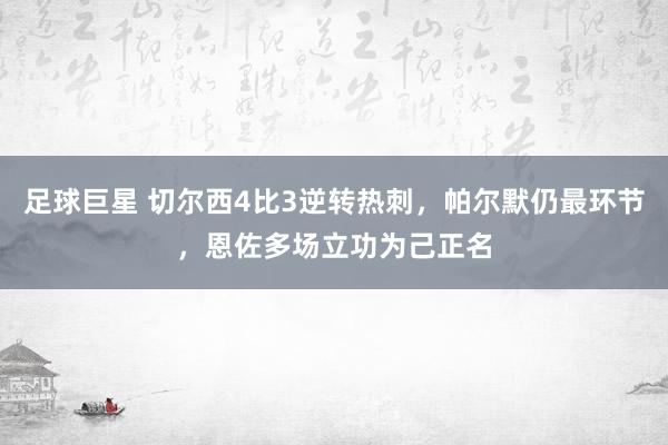 足球巨星 切尔西4比3逆转热刺，帕尔默仍最环节，恩佐多场立功为己正名