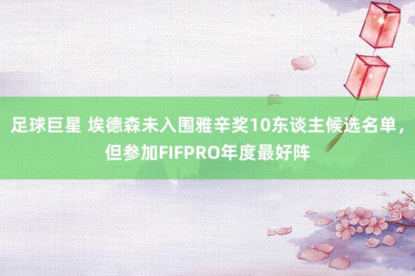 足球巨星 埃德森未入围雅辛奖10东谈主候选名单，但参加FIFPRO年度最好阵